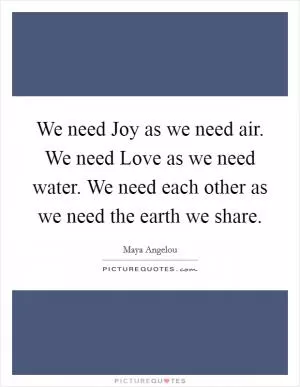 We need Joy as we need air. We need Love as we need water. We need each other as we need the earth we share Picture Quote #1