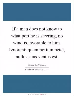 If a man does not know to what port he is steering, no wind is favorable to him. Ignoranti quem portum petat, nullus suus ventus est Picture Quote #1