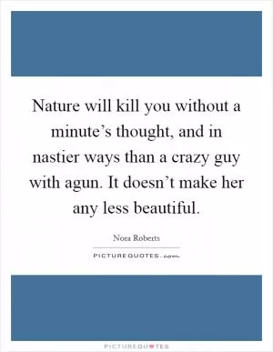 Nature will kill you without a minute’s thought, and in nastier ways than a crazy guy with agun. It doesn’t make her any less beautiful Picture Quote #1