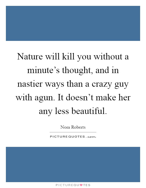 Nature will kill you without a minute's thought, and in nastier ways than a crazy guy with agun. It doesn't make her any less beautiful Picture Quote #1
