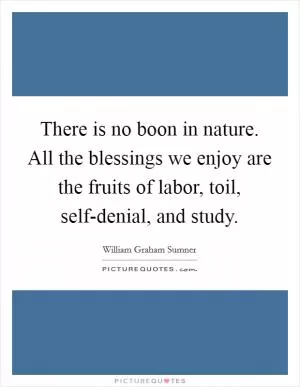 There is no boon in nature. All the blessings we enjoy are the fruits of labor, toil, self-denial, and study Picture Quote #1