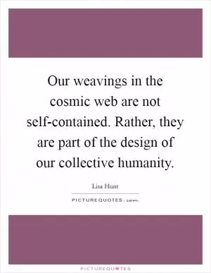 Our weavings in the cosmic web are not self-contained. Rather, they are part of the design of our collective humanity Picture Quote #1