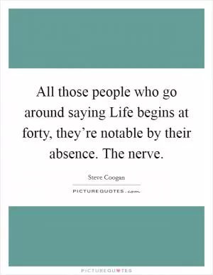 All those people who go around saying Life begins at forty, they’re notable by their absence. The nerve Picture Quote #1