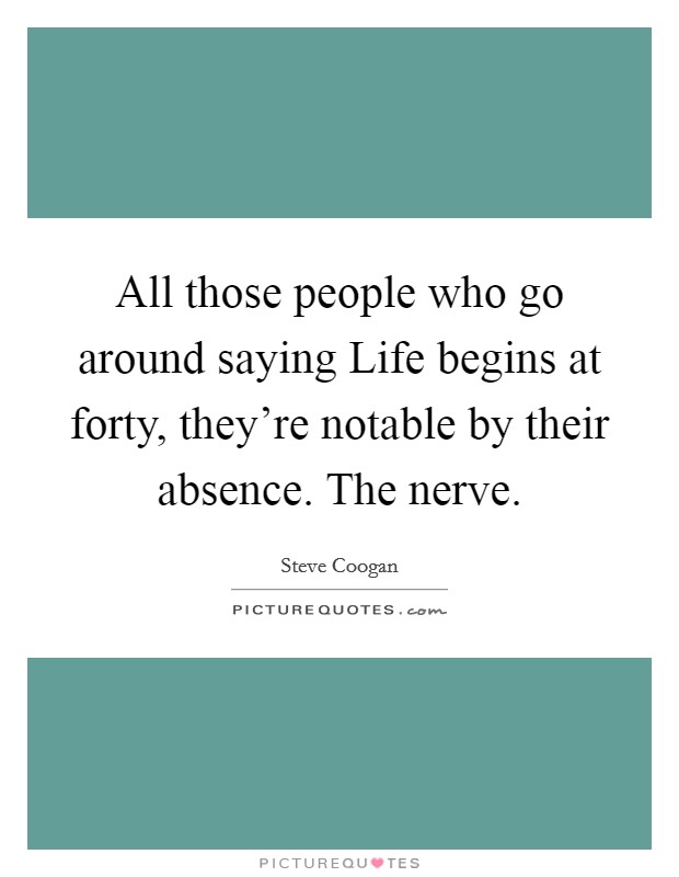 All those people who go around saying Life begins at forty, they're notable by their absence. The nerve Picture Quote #1