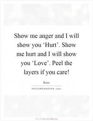 Show me anger and I will show you ‘Hurt’. Show me hurt and I will show you ‘Love’. Peel the layers if you care! Picture Quote #1