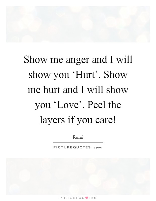 Show me anger and I will show you ‘Hurt'. Show me hurt and I will show you ‘Love'. Peel the layers if you care! Picture Quote #1