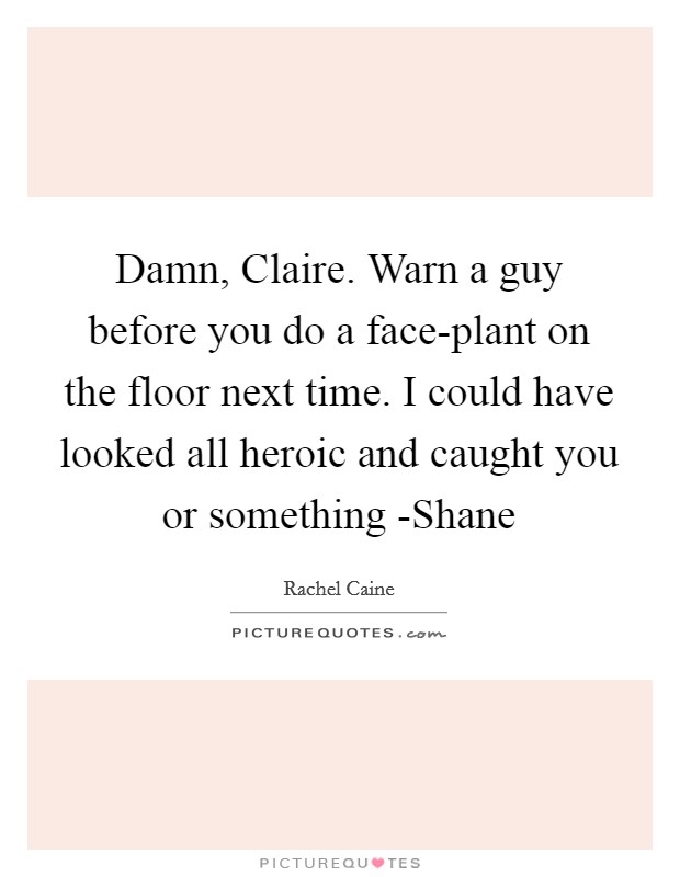 Damn, Claire. Warn a guy before you do a face-plant on the floor next time. I could have looked all heroic and caught you or something -Shane Picture Quote #1