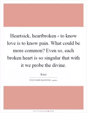 Heartsick, heartbroken - to know love is to know pain. What could be more common? Even so, each broken heart is so singular that with it we probe the divine Picture Quote #1