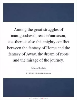 Among the great struggles of man-good/evil, reason/unreason, etc.-there is also this mighty conflict between the fantasy of Home and the fantasy of Away, the dream of roots and the mirage of the journey Picture Quote #1