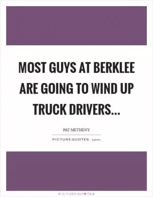 Most guys at Berklee are going to wind up truck drivers Picture Quote #1