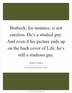 Brubeck, for instance, is not careless. He’s a studied guy. And even if his picture ends up on the back cover of Life, he’s still a studious guy Picture Quote #1