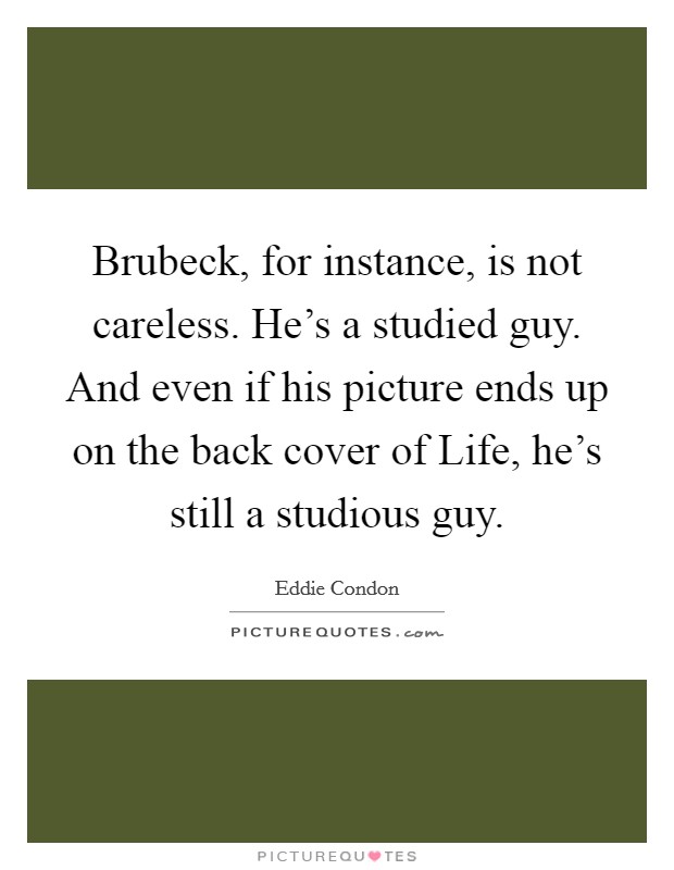 Brubeck, for instance, is not careless. He's a studied guy. And even if his picture ends up on the back cover of Life, he's still a studious guy Picture Quote #1