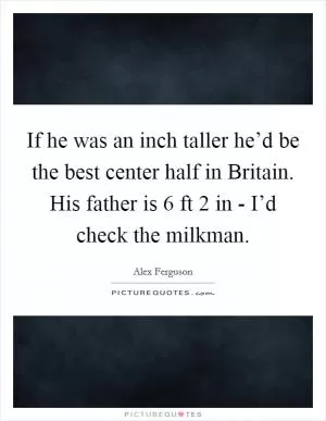 If he was an inch taller he’d be the best center half in Britain. His father is 6 ft 2 in - I’d check the milkman Picture Quote #1