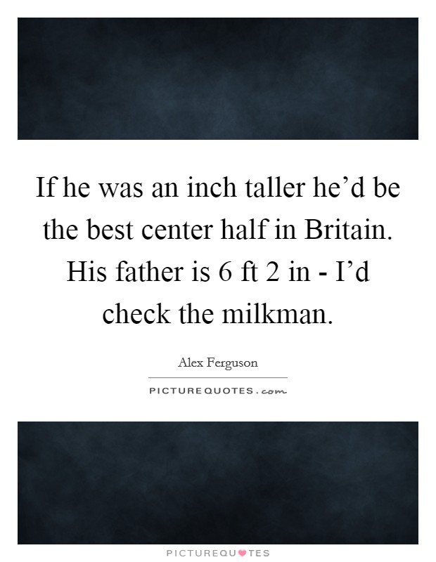 If he was an inch taller he'd be the best center half in Britain. His father is 6 ft 2 in - I'd check the milkman Picture Quote #1