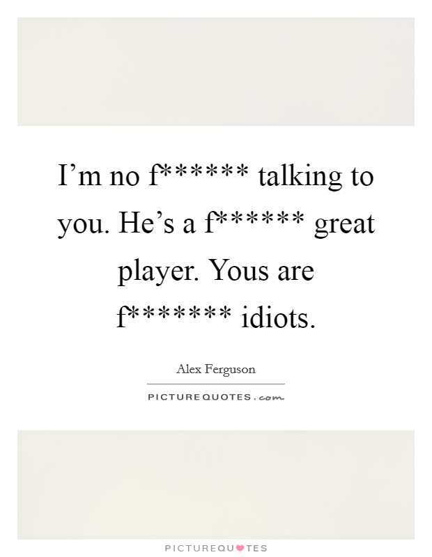 I'm no f****** talking to you. He's a f****** great player. Yous are f******* idiots Picture Quote #1