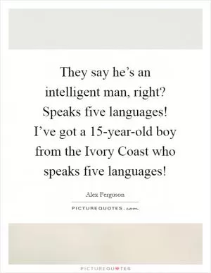 They say he’s an intelligent man, right? Speaks five languages! I’ve got a 15-year-old boy from the Ivory Coast who speaks five languages! Picture Quote #1