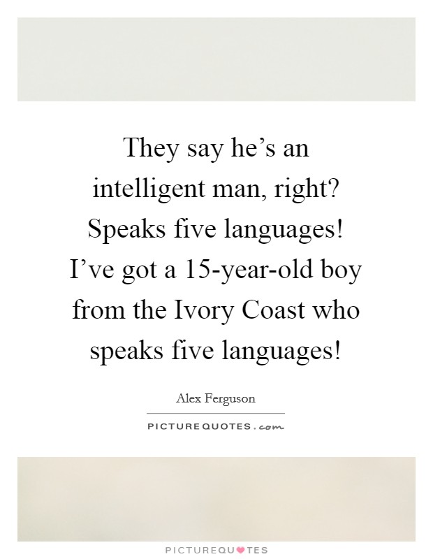 They say he's an intelligent man, right? Speaks five languages! I've got a 15-year-old boy from the Ivory Coast who speaks five languages! Picture Quote #1