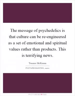 The message of psychedelics is that culture can be re-engineered as a set of emotional and spiritual values rather than products. This is terrifying news Picture Quote #1