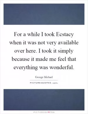 For a while I took Ecstacy when it was not very available over here. I took it simply because it made me feel that everything was wonderful Picture Quote #1