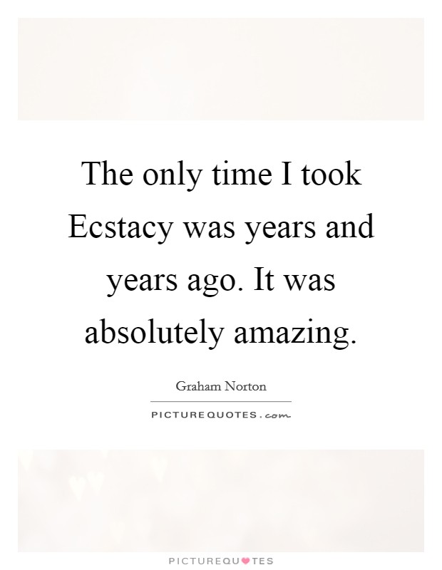 The only time I took Ecstacy was years and years ago. It was absolutely amazing Picture Quote #1