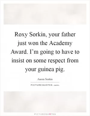 Roxy Sorkin, your father just won the Academy Award. I’m going to have to insist on some respect from your guinea pig Picture Quote #1