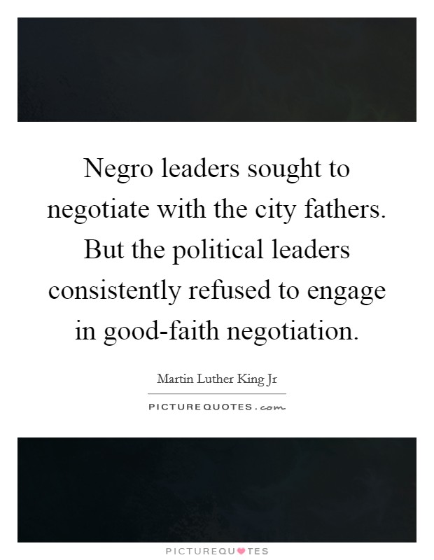 Negro leaders sought to negotiate with the city fathers. But the political leaders consistently refused to engage in good-faith negotiation Picture Quote #1