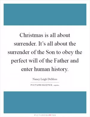 Christmas is all about surrender. It’s all about the surrender of the Son to obey the perfect will of the Father and enter human history Picture Quote #1