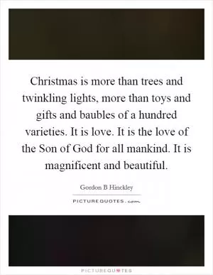 Christmas is more than trees and twinkling lights, more than toys and gifts and baubles of a hundred varieties. It is love. It is the love of the Son of God for all mankind. It is magnificent and beautiful Picture Quote #1