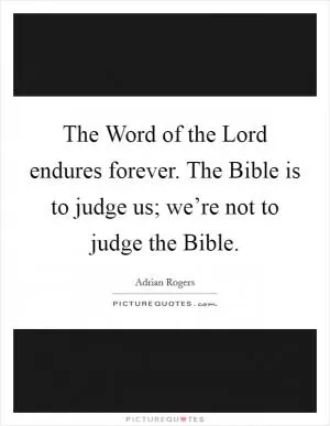 The Word of the Lord endures forever. The Bible is to judge us; we’re not to judge the Bible Picture Quote #1