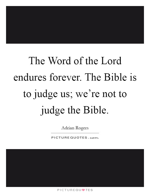 The Word of the Lord endures forever. The Bible is to judge us; we're not to judge the Bible Picture Quote #1