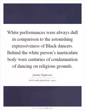 White performances were always dull in comparison to the astonishing expressiveness of Black dancers. Behind the white person’s inarticulate body were centuries of condemnation of dancing on religious grounds Picture Quote #1