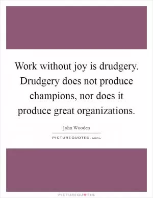 Work without joy is drudgery. Drudgery does not produce champions, nor does it produce great organizations Picture Quote #1