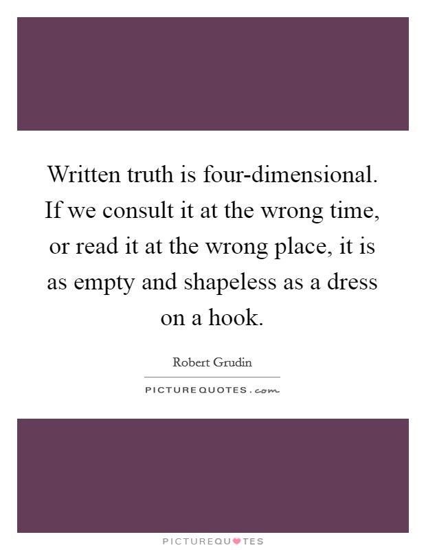 Written truth is four-dimensional. If we consult it at the wrong time, or read it at the wrong place, it is as empty and shapeless as a dress on a hook Picture Quote #1