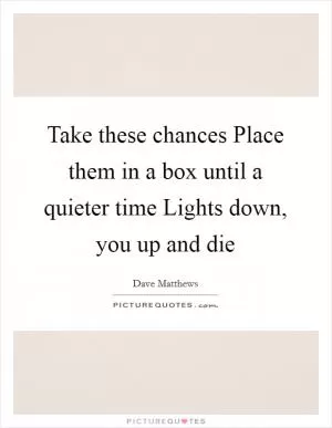 Take these chances Place them in a box until a quieter time Lights down, you up and die Picture Quote #1