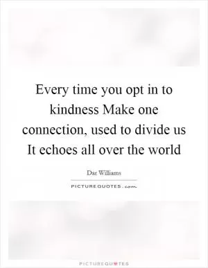 Every time you opt in to kindness Make one connection, used to divide us It echoes all over the world Picture Quote #1