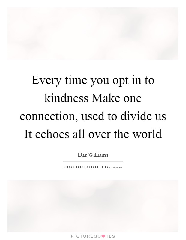 Every time you opt in to kindness Make one connection, used to divide us It echoes all over the world Picture Quote #1