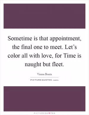 Sometime is that appointment, the final one to meet. Let’s color all with love, for Time is naught but fleet Picture Quote #1