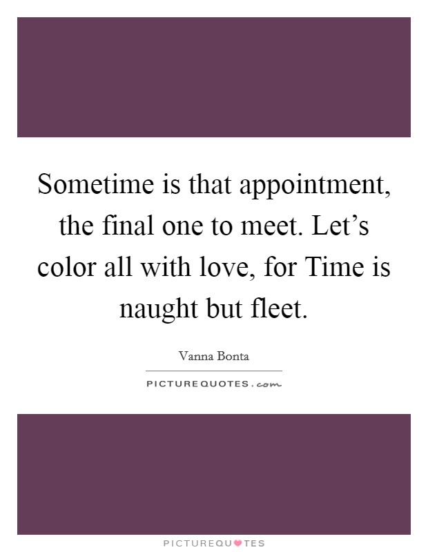Sometime is that appointment, the final one to meet. Let's color all with love, for Time is naught but fleet Picture Quote #1