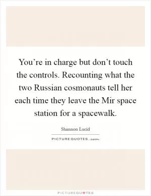You’re in charge but don’t touch the controls. Recounting what the two Russian cosmonauts tell her each time they leave the Mir space station for a spacewalk Picture Quote #1