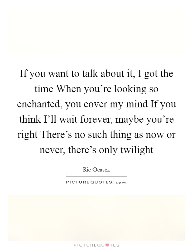 If you want to talk about it, I got the time When you're looking so enchanted, you cover my mind If you think I'll wait forever, maybe you're right There's no such thing as now or never, there's only twilight Picture Quote #1