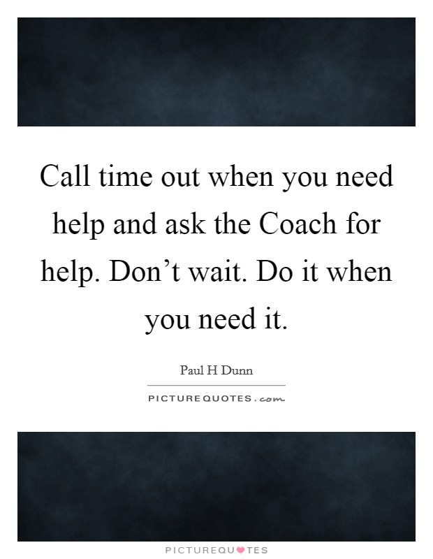 Call time out when you need help and ask the Coach for help. Don't wait. Do it when you need it Picture Quote #1
