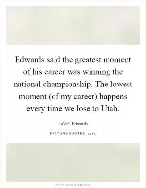 Edwards said the greatest moment of his career was winning the national championship. The lowest moment (of my career) happens every time we lose to Utah Picture Quote #1