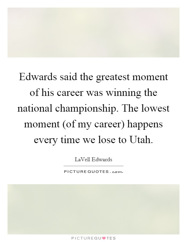 Edwards said the greatest moment of his career was winning the national championship. The lowest moment (of my career) happens every time we lose to Utah Picture Quote #1