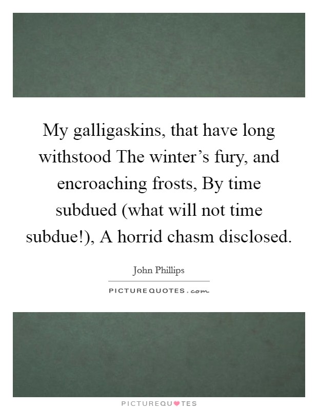 My galligaskins, that have long withstood The winter's fury, and encroaching frosts, By time subdued (what will not time subdue!), A horrid chasm disclosed Picture Quote #1