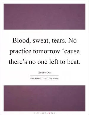 Blood, sweat, tears. No practice tomorrow ‘cause there’s no one left to beat Picture Quote #1