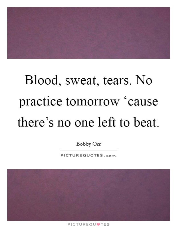 Blood, sweat, tears. No practice tomorrow ‘cause there's no one left to beat Picture Quote #1