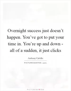 Overnight success just doesn’t happen. You’ve got to put your time in. You’re up and down - all of a sudden, it just clicks Picture Quote #1