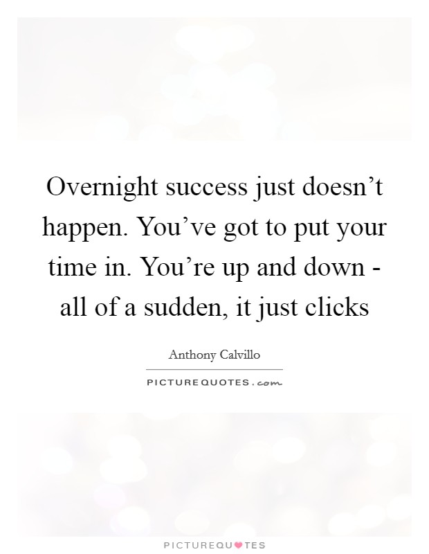 Overnight success just doesn't happen. You've got to put your time in. You're up and down - all of a sudden, it just clicks Picture Quote #1