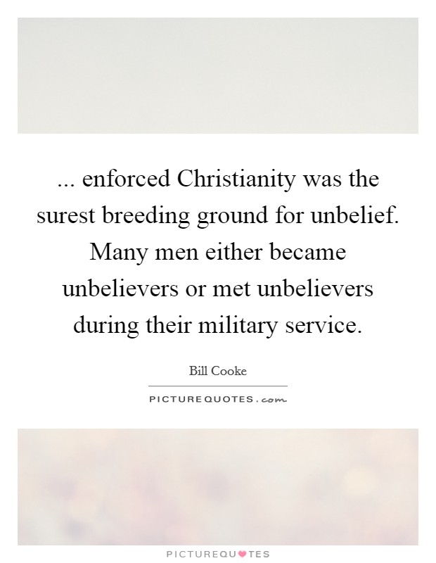 ... enforced Christianity was the surest breeding ground for unbelief. Many men either became unbelievers or met unbelievers during their military service Picture Quote #1