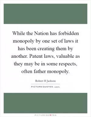 While the Nation has forbidden monopoly by one set of laws it has been creating them by another. Patent laws, valuable as they may be in some respects, often father monopoly Picture Quote #1